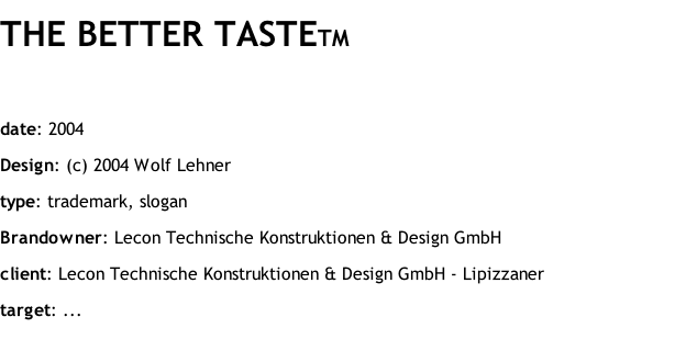 THE BETTER TASTETM  date: 2004 Design: (c) 2004 Wolf Lehner type: trademark, slogan Brandowner: Lecon Technische Konstruktionen & Design GmbH client: Lecon Technische Konstruktionen & Design GmbH - Lipizzaner target: ...